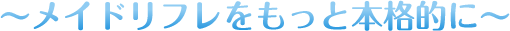 メイドリフレを、もっと本格的に