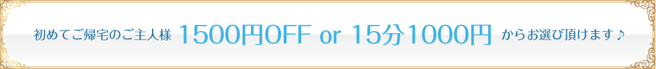 初めてご帰宅のご主人様1,500円OFFまたは15分1,000円からお選び頂けます。
